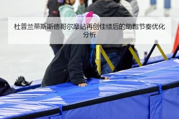 杜普兰蒂斯斯德哥尔摩站再创佳绩后的助跑节奏优化分析